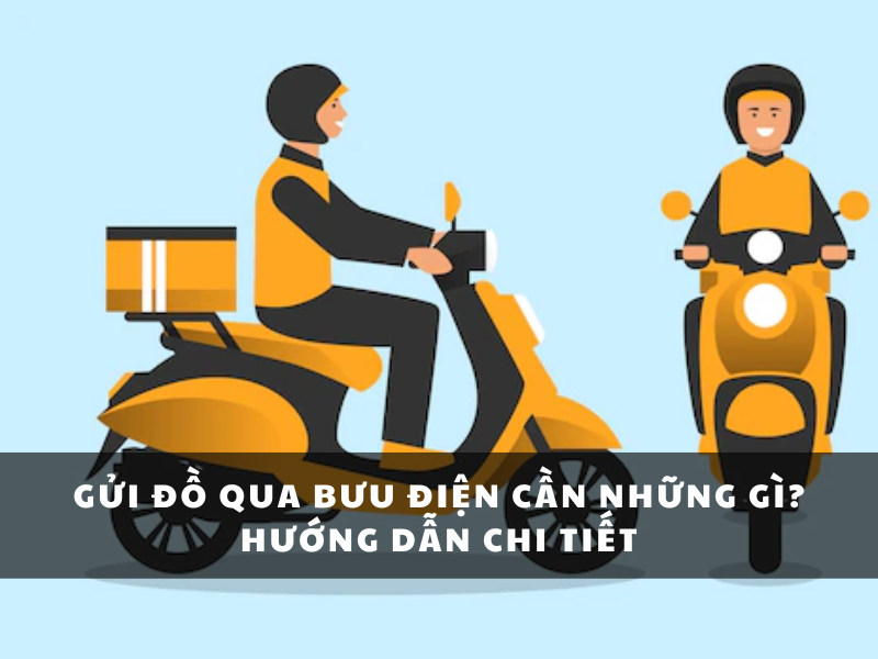 Gửi đồ qua bưu điện cần những gì? Hướng dẫn chi tiết