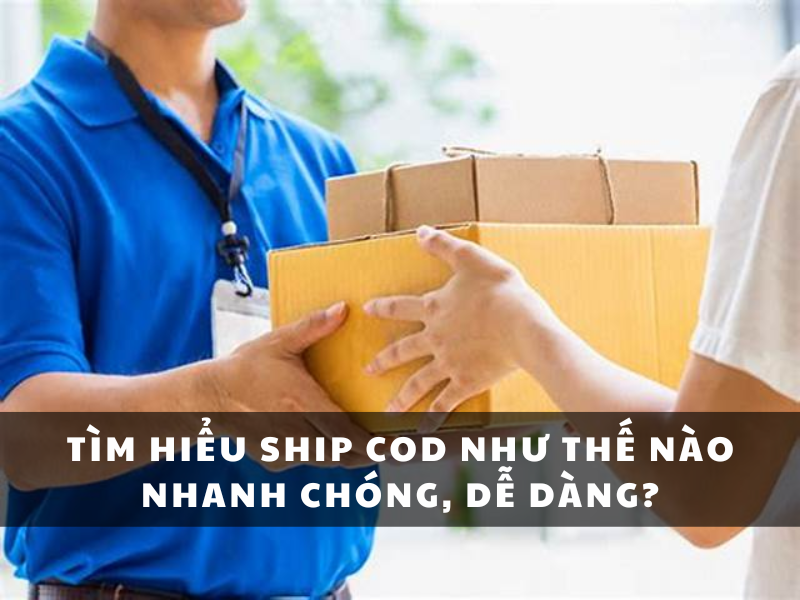 Tìm hiểu ship COD như thế nào nhanh chóng, dễ dàng?